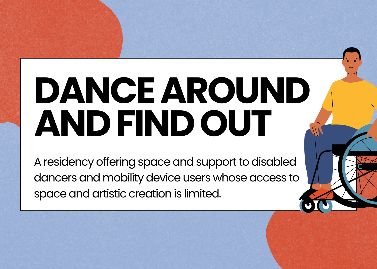 A header against a blue background with red splotches reads, “Dance Around and Find Out. A residency offering space and support to disabled dancers and mobility device users whose access to space and artistic creation is limited.” An illustration of a wheelchair-user is beside the header. Below, text reads, “Location: Weston Common - 34 John St, York, ON. Date: Select Thursday evenings, January - March 2027 (6 sessions). Time: 5:30 - 8:30pm. Info: 4 paid residencies available. Priority goes to disabled dancers and mobility device users whose access to space is limited based on physical and financial accessibility. Singlets, duos, and trios are welcome to apply. Fill out the form in our bio to apply! To submit a video application, email pushmakers@gmail.com for the questions. Applications are due Tuesday, September 29.” At the bottom of the graphic are the logos for Pushmakers, Crossroads Theatre, and the Toronto Arts Council.